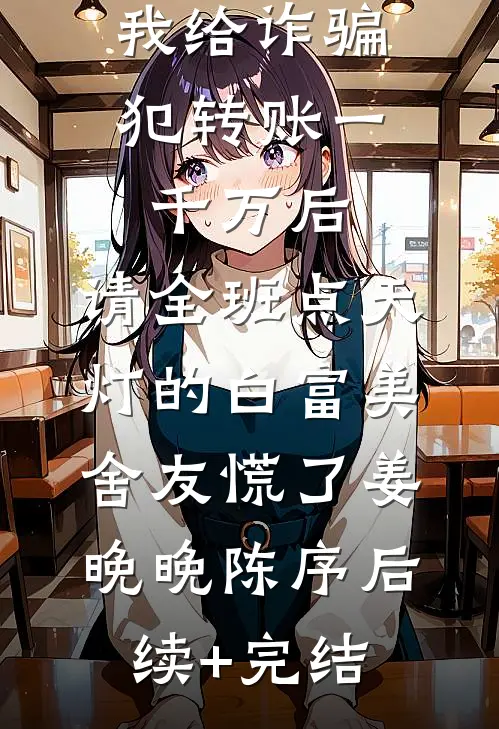 我给诈骗犯转账一千万后，请全班点天灯的白富美舍友慌了姜晚晚陈序后续+完结