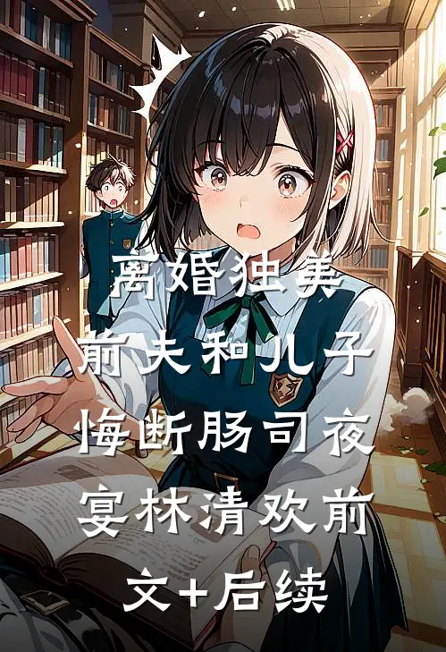 离婚独美，前夫和儿子悔断肠司夜宴林清欢前文+后续