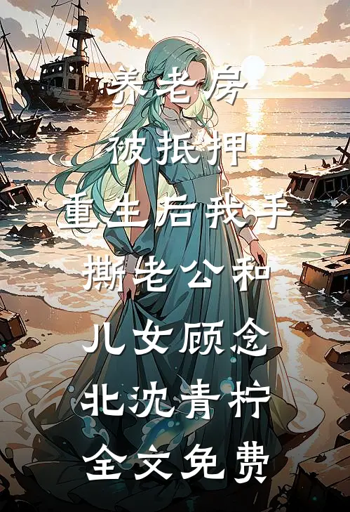 养老房被抵押，重生后我手撕老公和儿女顾念北沈青柠全文免费