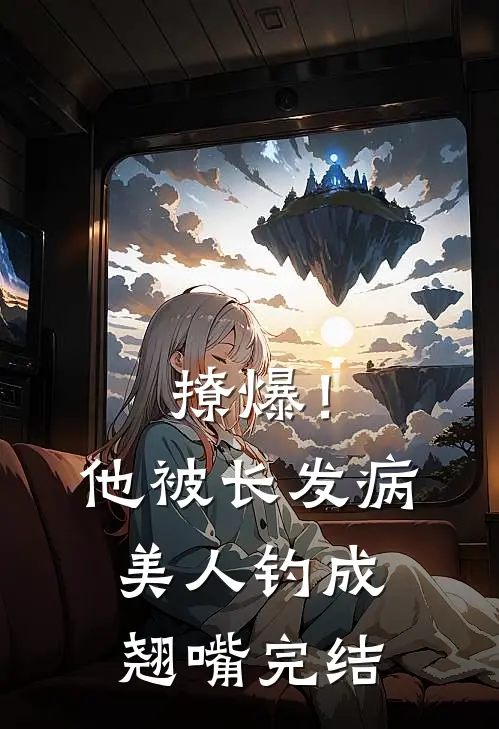 撩爆！他被长发病美人钓成翘嘴完结