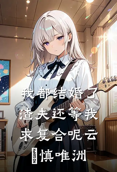我都结婚了，渣夫还等我求复合呢云玥慎唯洲