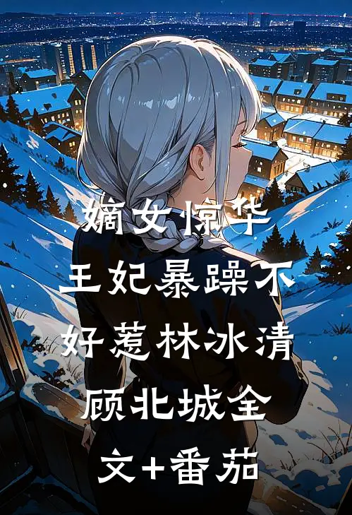 嫡女惊华：王妃暴躁不好惹林冰清顾北城全文+番茄