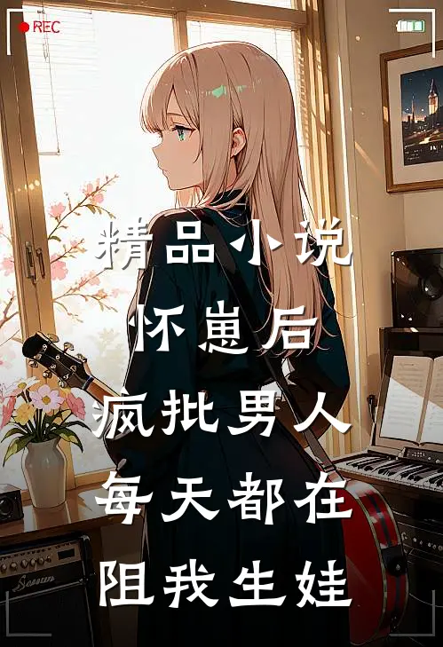 精品小说怀崽后，疯批男人每天都在阻我生娃