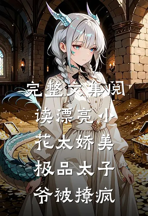 完整文集阅读漂亮小花太娇美，极品太子爷被撩疯