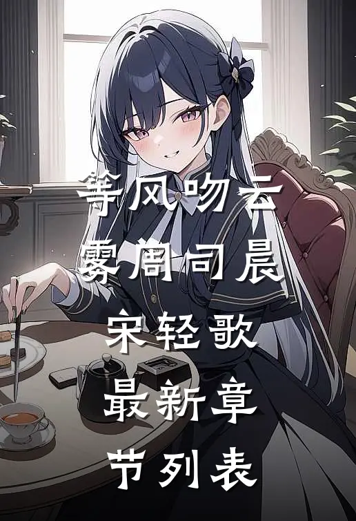 等风吻云雾周司晨宋轻歌最新章节列表