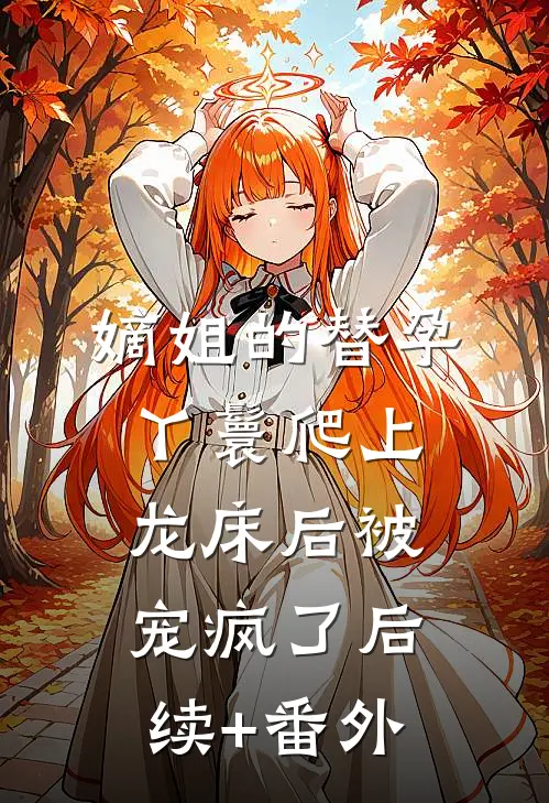 嫡姐的替孕丫鬟爬上龙床后被宠疯了后续+番外