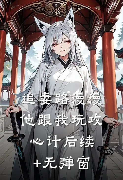 追妻路漫漫，他跟我玩攻心计后续+无弹窗