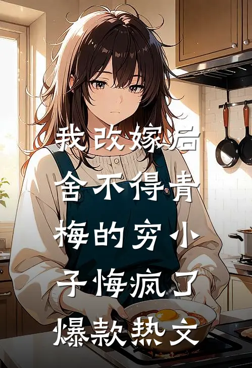 我改嫁后，舍不得青梅的穷小子悔疯了爆款热文
