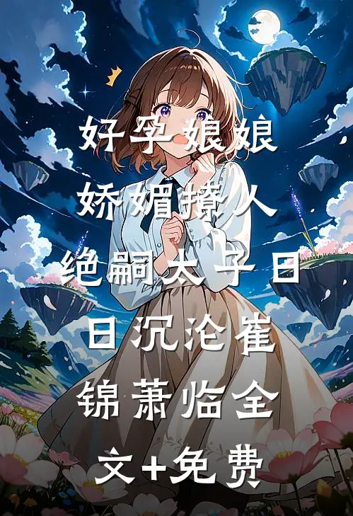 好孕娘娘娇媚撩人，绝嗣太子日日沉沦崔锦萧临全文+免费