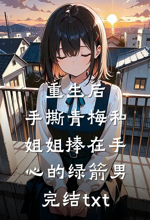 重生后，手撕青梅和姐姐捧在手心的绿箭男完结txt