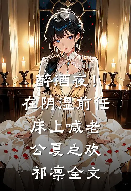 醉酒夜！在阴湿前任床上，喊老公夏之欢祁凛全文