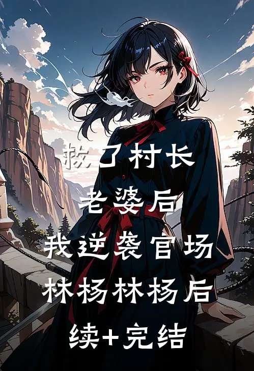 救了村长老婆后，我逆袭官场林杨林杨后续+完结