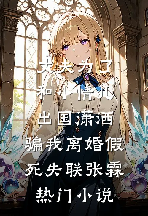 丈夫为了和小情儿出国潇洒，骗我离婚假死失联张霖热门小说