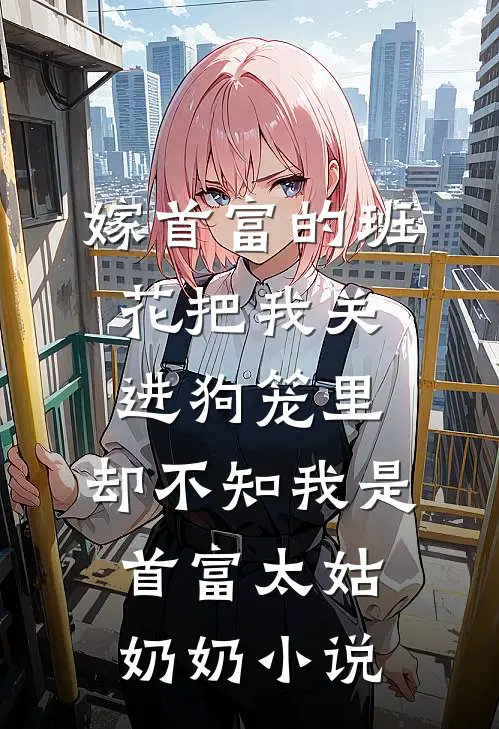 嫁首富的班花把我关进狗笼里，却不知我是首富太姑奶奶小说