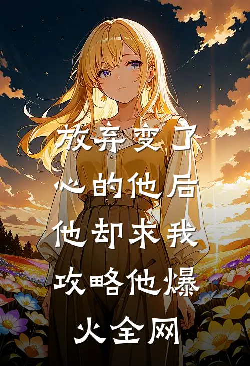 放弃变了心的他后，他却求我攻略他爆火全网