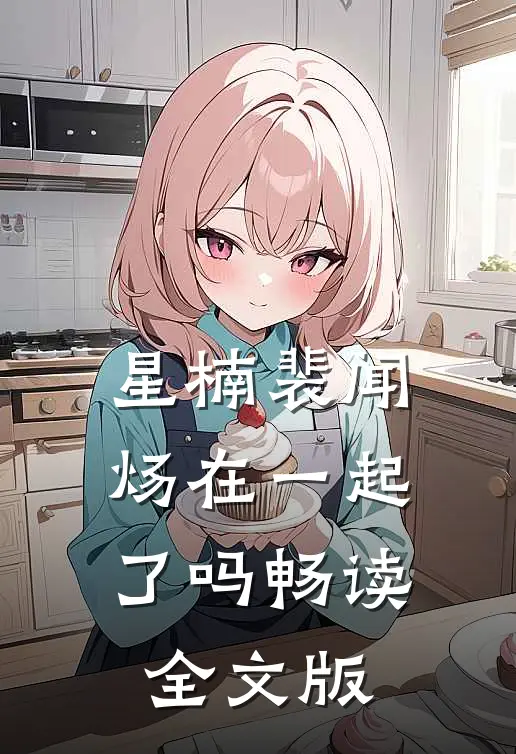 星楠裴闻炀在一起了吗畅读全文版