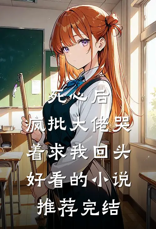 死心后，疯批大佬哭着求我回头好看的小说推荐完结