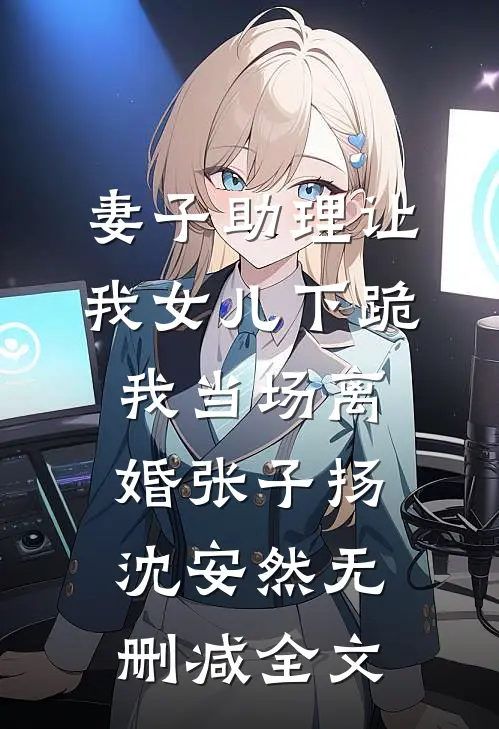 妻子助理让我女儿下跪，我当场离婚张子扬沈安然无删减全文