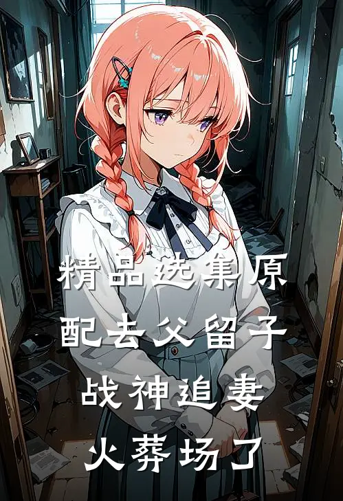 精品选集原配去父留子，战神追妻火葬场了