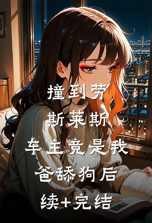 撞到劳斯莱斯，车主竟是我爸舔狗后续+完结