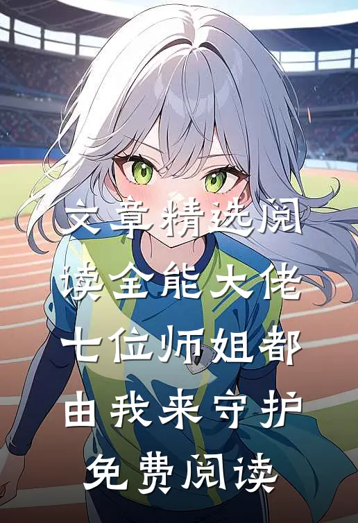 文章精选阅读全能大佬:七位师姐都由我来守护免费阅读