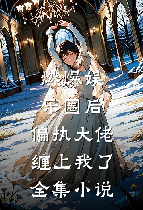 燃爆娱乐圈后，偏执大佬缠上我了全集小说