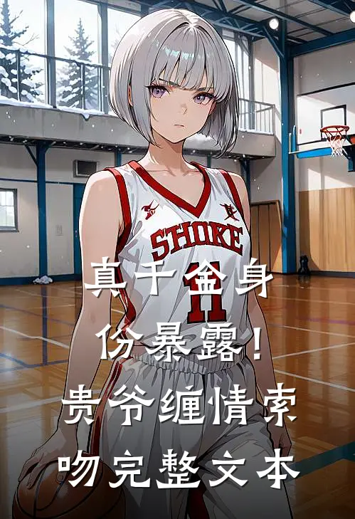 真千金身份暴露！贵爷缠情索吻完整文本
