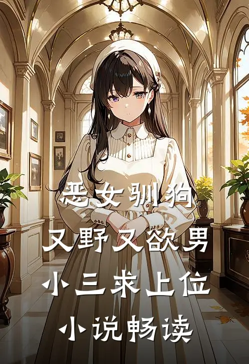 恶女驯狗，又野又欲男小三求上位小说畅读