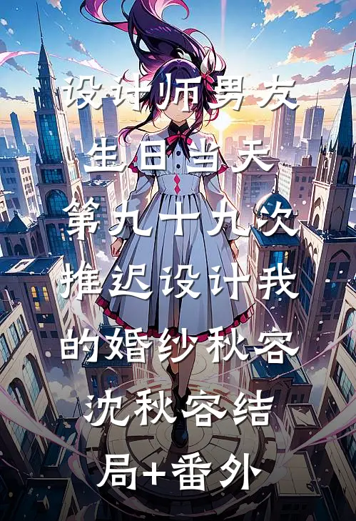 设计师男友生日当天，第九十九次推迟设计我的婚纱秋容沈秋容结局+番外