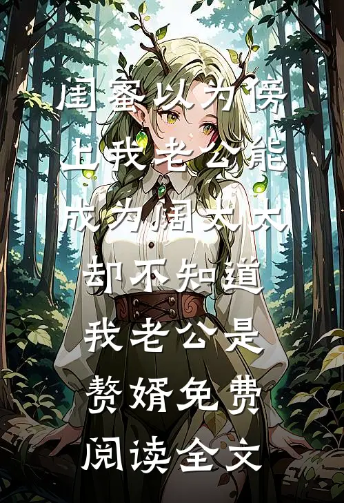 闺蜜以为傍上我老公能成为阔太太，却不知道我老公是赘婿免费阅读全文