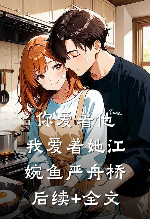 你爱着他，我爱着她江婉鱼严舟桥后续+全文