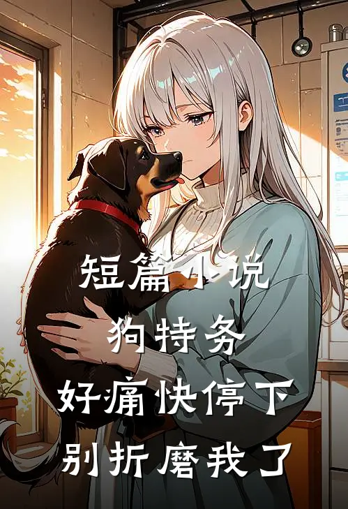 短篇小说狗特务，好痛快停下，别折磨我了