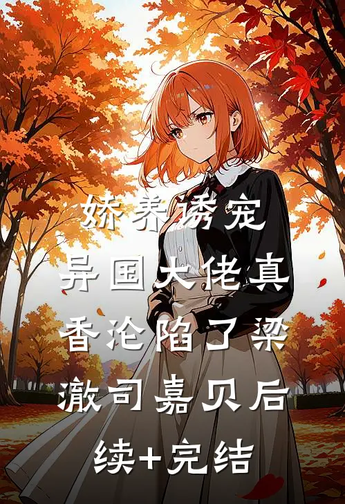 娇养诱宠，异国大佬真香沦陷了梁澈司嘉贝后续+完结