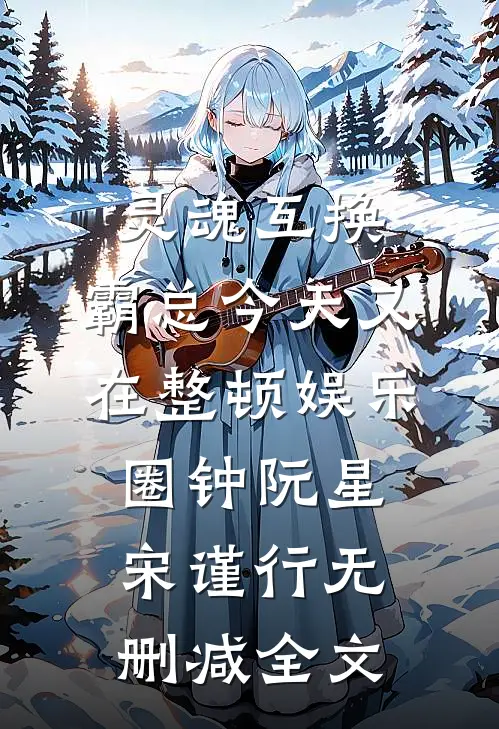 灵魂互换：霸总今天又在整顿娱乐圈钟阮星宋谨行无删减全文