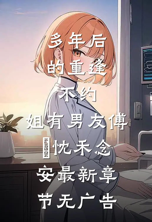 多年后的重逢，不约，姐有男友傅璟忱禾念安最新章节无广告