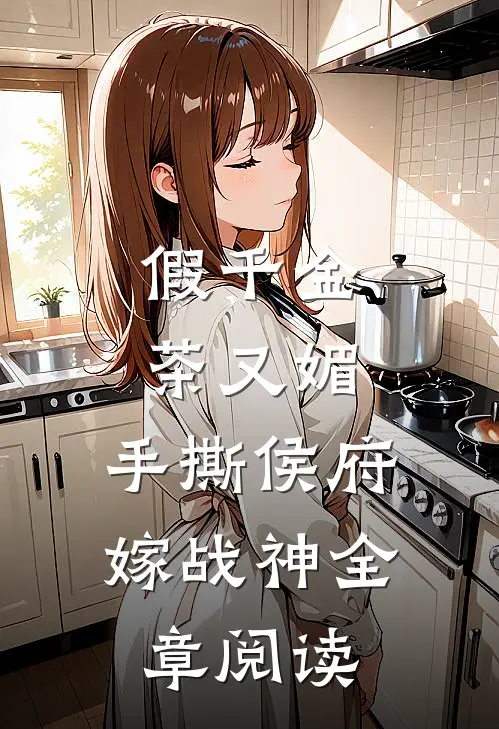 假千金茶又媚，手撕侯府嫁战神全章阅读
