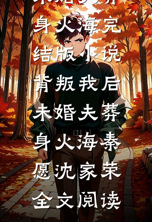 背叛我后，未婚夫葬身火海完结版小说_背叛我后，未婚夫葬身火海秦愿沈家荣全文阅读