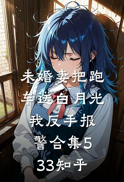 未婚妻把跑车送白月光，我反手报警合集533知乎
