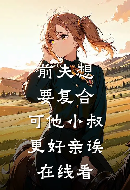 前夫想要复合，可他小叔更好亲诶在线看