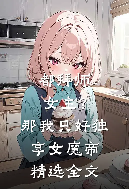 都拜师女主？那我只好独享女魔帝精选全文