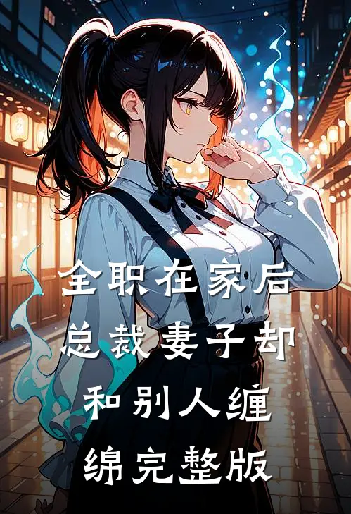 全职在家后，总裁妻子却和别人缠绵完整版