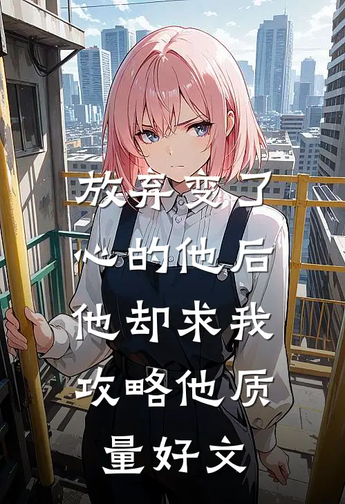 放弃变了心的他后，他却求我攻略他质量好文