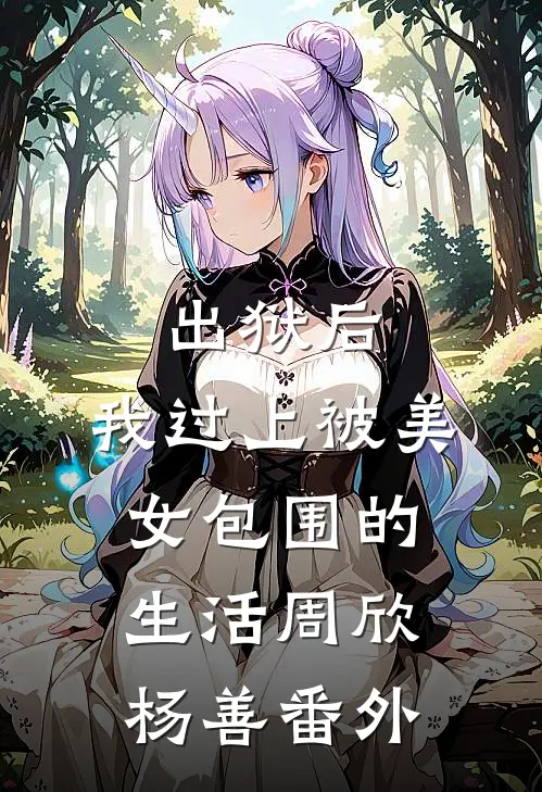 出狱后，我过上被美女包围的生活周欣杨善番外