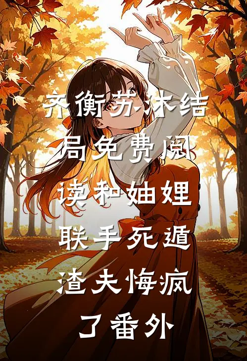 齐衡苏沐结局免费阅读和妯娌联手死遁，渣夫悔疯了番外