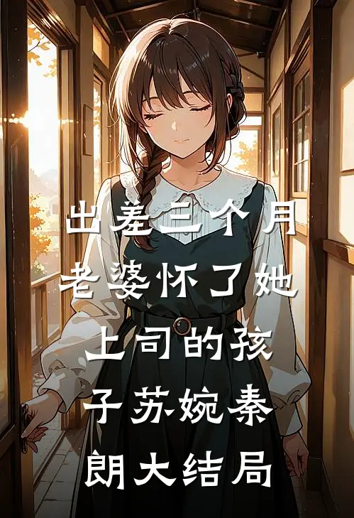 出差三个月，老婆怀了她上司的孩子苏婉秦朗大结局