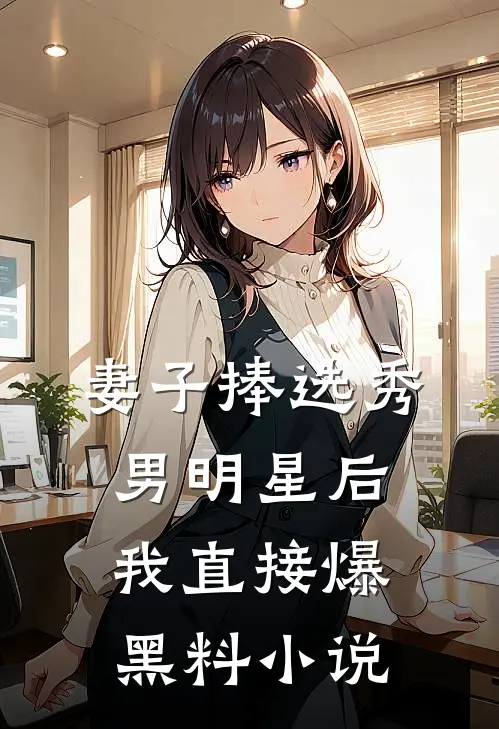 妻子捧选秀男明星后，我直接爆黑料小说