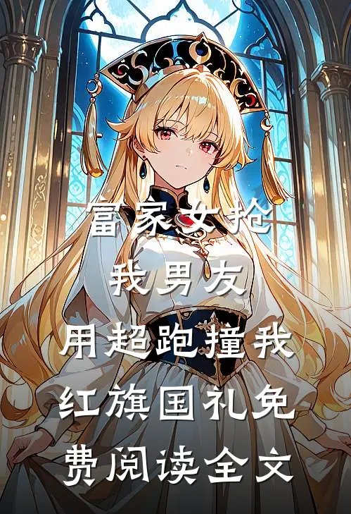 富家女抢我男友，用超跑撞我红旗国礼免费阅读全文