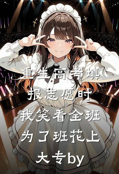 重生高考填报志愿时，我笑看全班为了班花上大专by
