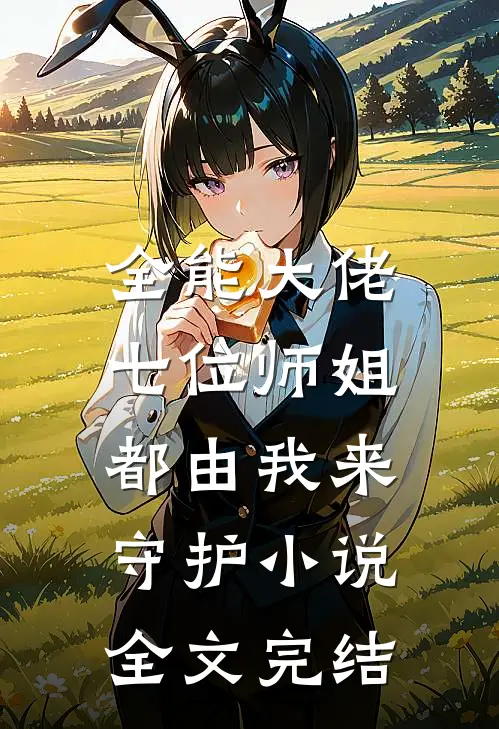 全能大佬:七位师姐都由我来守护小说全文完结