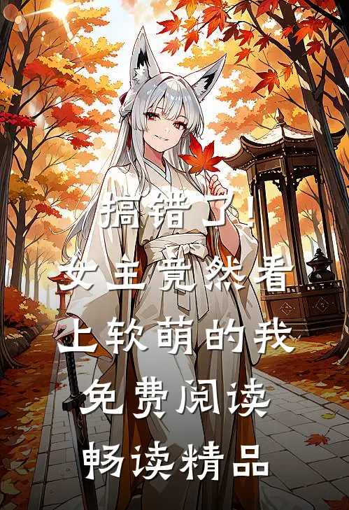 搞错了!女主竟然看上软萌的我免费阅读畅读精品